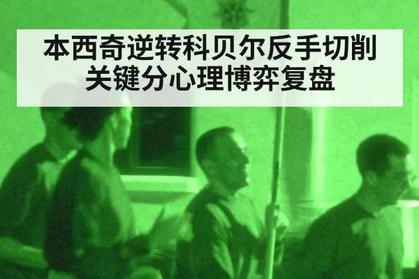 本西奇逆转科贝尔反手切削关键分心理博弈复盘