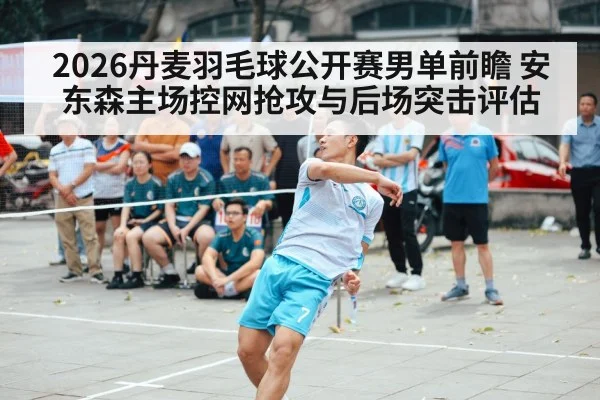 2026丹麦羽毛球公开赛男单前瞻 安东森主场控网抢攻与后场突击评估