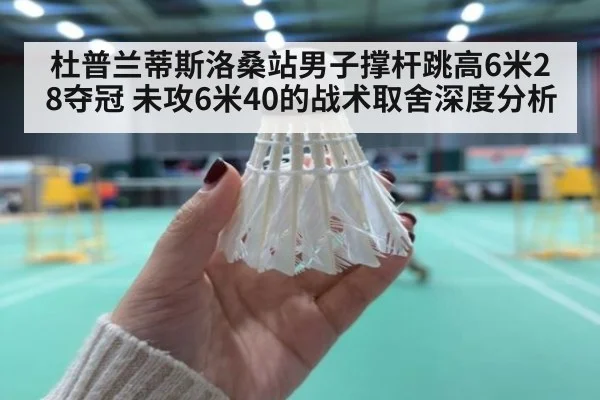 杜普兰蒂斯洛桑站男子撑杆跳高6米28夺冠 未攻6米40的战术取舍深度分析