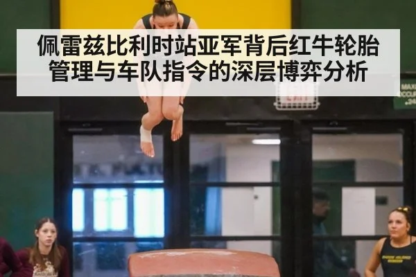 佩雷兹比利时站亚军背后红牛轮胎管理与车队指令的深层博弈分析
