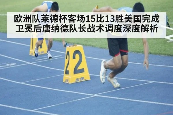 欧洲队莱德杯客场15比13胜美国完成卫冕后唐纳德队长战术调度深度解析