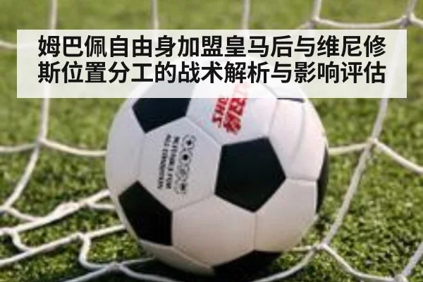 姆巴佩自由身加盟皇马后与维尼修斯位置分工的战术解析与影响评估
